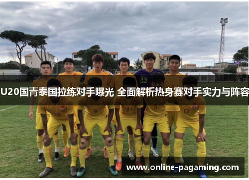 U20国青泰国拉练对手曝光 全面解析热身赛对手实力与阵容