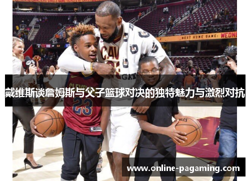 戴维斯谈詹姆斯与父子篮球对决的独特魅力与激烈对抗