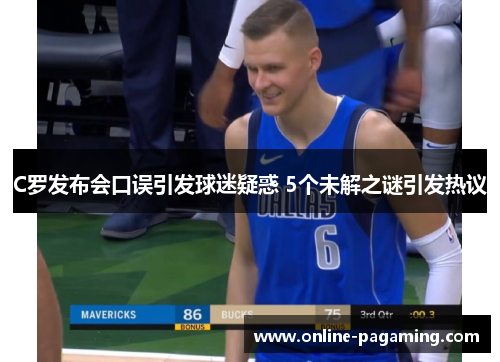 C罗发布会口误引发球迷疑惑 5个未解之谜引发热议