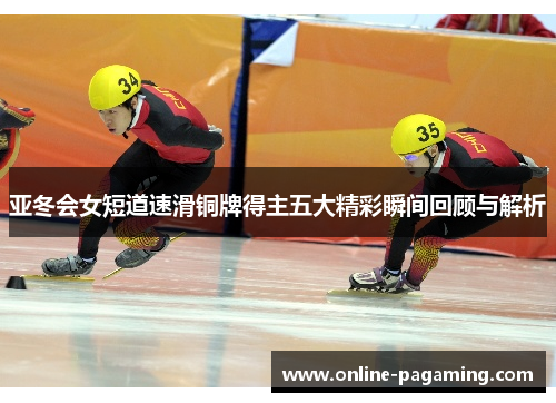 亚冬会女短道速滑铜牌得主五大精彩瞬间回顾与解析