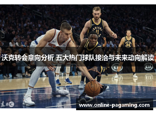 沃克转会意向分析 五大热门球队接洽与未来动向解读