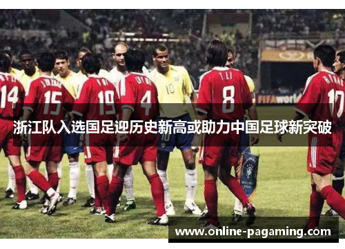 浙江队入选国足迎历史新高或助力中国足球新突破