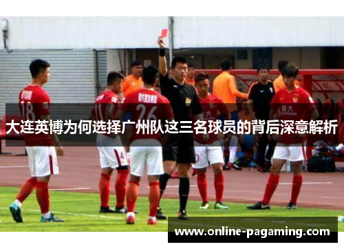 大连英博为何选择广州队这三名球员的背后深意解析