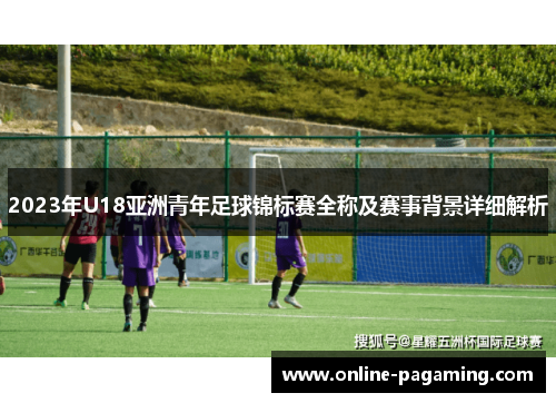 2023年U18亚洲青年足球锦标赛全称及赛事背景详细解析