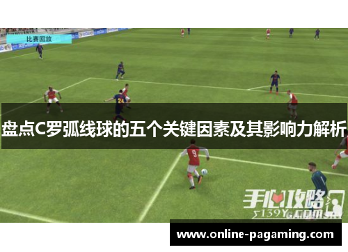 盘点C罗弧线球的五个关键因素及其影响力解析