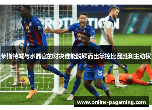 莱斯特城与水晶宫的对决谁能脱颖而出掌控比赛胜利主动权