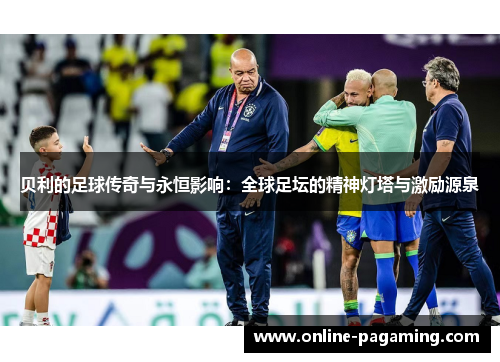 贝利的足球传奇与永恒影响：全球足坛的精神灯塔与激励源泉