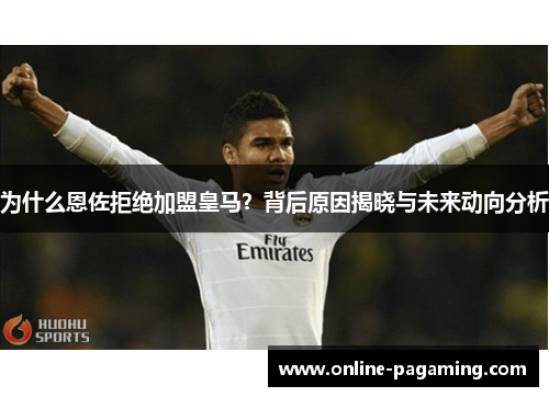 为什么恩佐拒绝加盟皇马？背后原因揭晓与未来动向分析