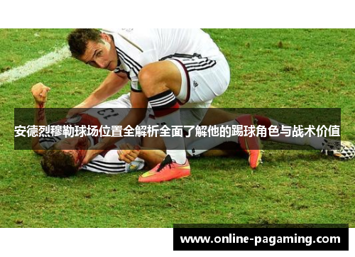 安德烈穆勒球场位置全解析全面了解他的踢球角色与战术价值