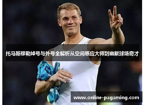 托马斯穆勒绰号与外号全解析从空间感应大师到幽默球场奇才