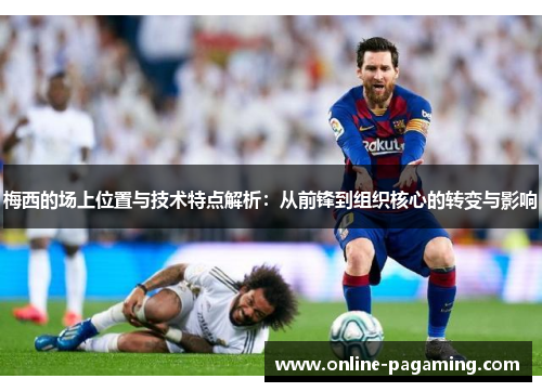 梅西的场上位置与技术特点解析：从前锋到组织核心的转变与影响
