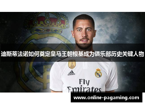 迪斯蒂法诺如何奠定皇马王朝根基成为俱乐部历史关键人物