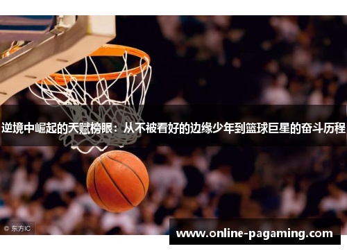 逆境中崛起的天赋榜眼：从不被看好的边缘少年到篮球巨星的奋斗历程