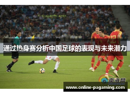 通过热身赛分析中国足球的表现与未来潜力