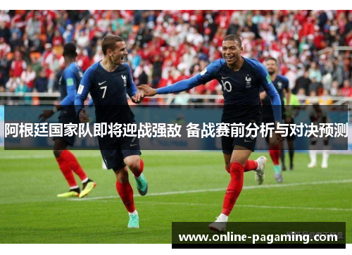 阿根廷国家队即将迎战强敌 备战赛前分析与对决预测