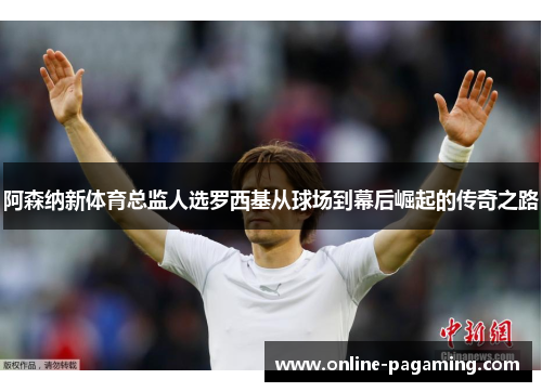 阿森纳新体育总监人选罗西基从球场到幕后崛起的传奇之路