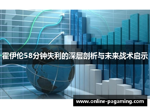 霍伊伦58分钟失利的深层剖析与未来战术启示