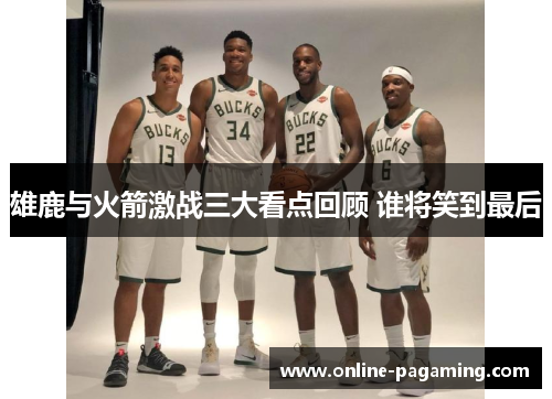 雄鹿与火箭激战三大看点回顾 谁将笑到最后