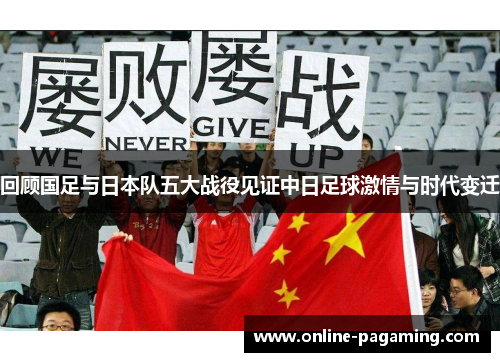 回顾国足与日本队五大战役见证中日足球激情与时代变迁
