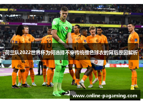 荷兰队2022世界杯为何选择不穿传统橙色球衣的背后原因解析