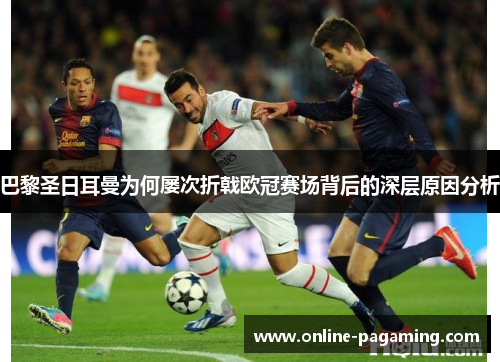 巴黎圣日耳曼为何屡次折戟欧冠赛场背后的深层原因分析