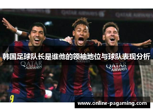 韩国足球队长是谁他的领袖地位与球队表现分析