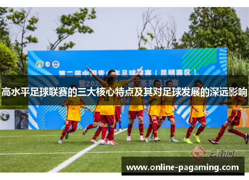 高水平足球联赛的三大核心特点及其对足球发展的深远影响