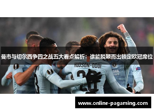 曼市与切尔西争四之战五大看点解析：谁能脱颖而出锁定欧冠席位