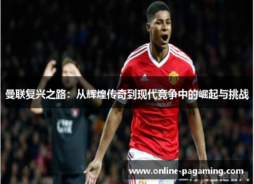 曼联复兴之路：从辉煌传奇到现代竞争中的崛起与挑战