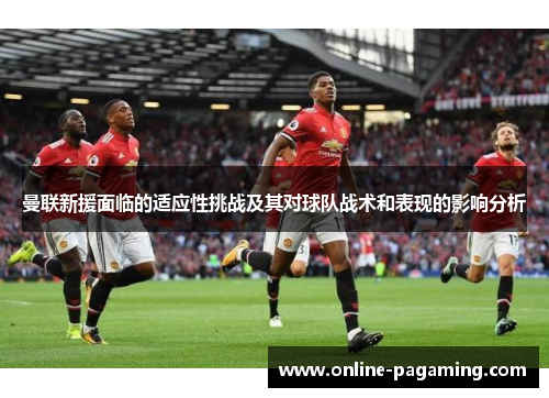 曼联新援面临的适应性挑战及其对球队战术和表现的影响分析