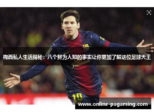 梅西私人生活揭秘：八个鲜为人知的事实让你更加了解这位足球天王