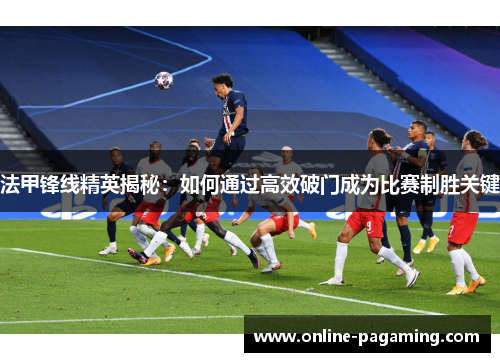 法甲锋线精英揭秘：如何通过高效破门成为比赛制胜关键