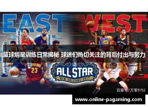篮球明星训练日常揭秘 球迷们热切关注的背后付出与努力