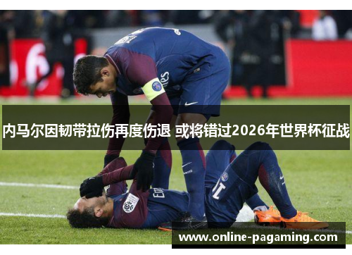 内马尔因韧带拉伤再度伤退 或将错过2026年世界杯征战