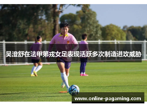 吴澄舒在法甲第戎女足表现活跃多次制造进攻威胁