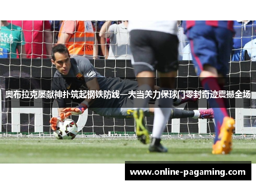 奥布拉克屡献神扑筑起钢铁防线一夫当关力保球门零封奇迹震撼全场