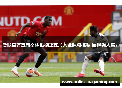 曼联官方宣布霍伊伦德正式加入全队对抗赛 展现强大实力