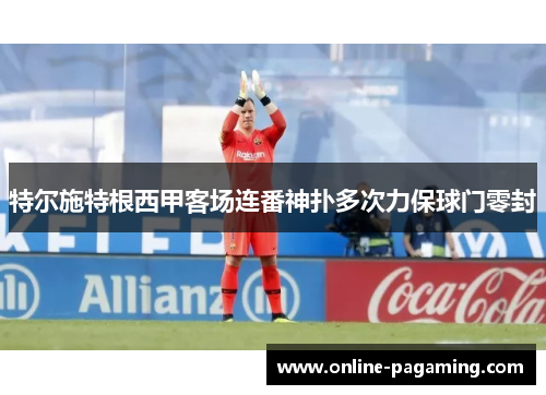 特尔施特根西甲客场连番神扑多次力保球门零封