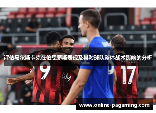 评估马尔斯卡克在伯恩茅斯表现及其对球队整体战术影响的分析