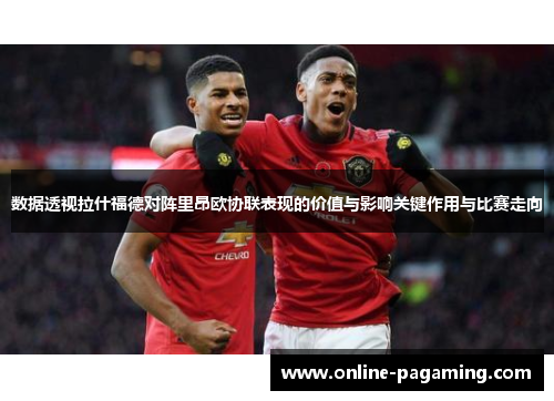 数据透视拉什福德对阵里昂欧协联表现的价值与影响关键作用与比赛走向